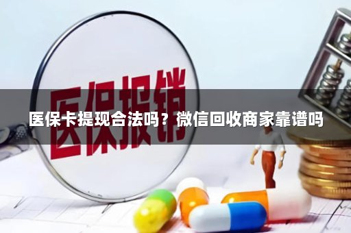 医保卡提现合法吗？微信回收商家靠谱吗