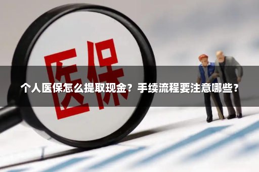 个人医保怎么提取现金？手续流程要注意哪些？