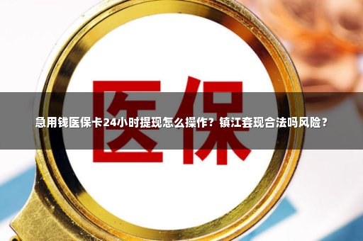 急用钱医保卡24小时提现怎么操作？镇江套现合法吗风险？