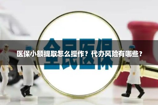医保小额提取怎么操作？代办风险有哪些？